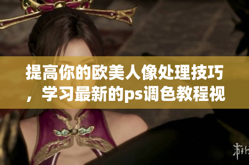 提高你的歐美人像處理技巧，學(xué)習(xí)最新的ps調(diào)色教程視頻