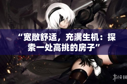 “寬敞舒適，充滿生機(jī)：探索一處高挑的房子”