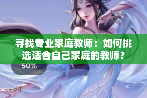 尋找專業(yè)家庭教師：如何挑選適合自己家庭的教師？