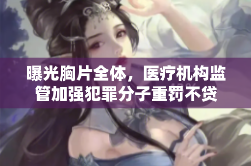 曝光胸片全體，醫(yī)療機(jī)構(gòu)監(jiān)管加強(qiáng)犯罪分子重罰不貸