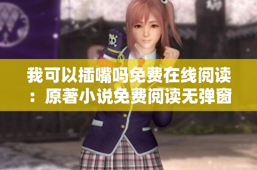 我可以插嘴嗎免費(fèi)在線閱讀：原著小說(shuō)免費(fèi)閱讀無(wú)彈窗 