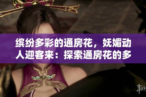 繽紛多彩的通房花，嫵媚動(dòng)人迎客來(lái)：探索通房花的多樣魅力