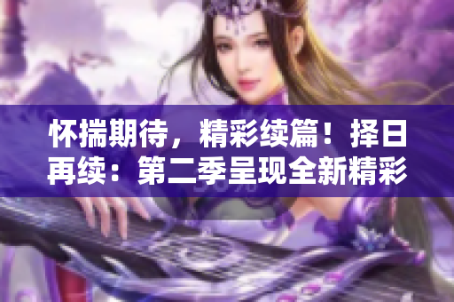 懷揣期待，精彩續(xù)篇！擇日再續(xù)：第二季呈現(xiàn)全新精彩