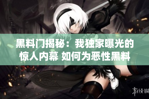 黑料門揭秘：我獨(dú)家曝光的驚人內(nèi)幕 如何為惡性黑料門獻(xiàn)上真相？(1)