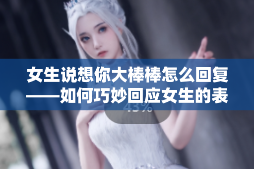 女生說想你大棒棒怎么回復(fù)——如何巧妙回應(yīng)女生的表白？