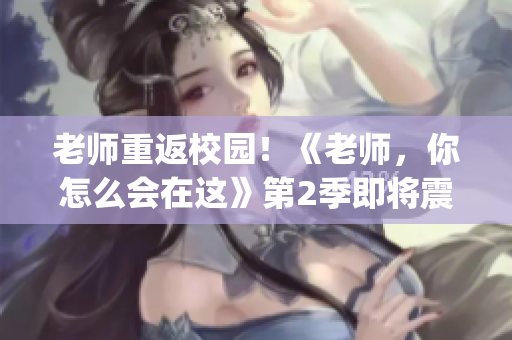 老師重返校園！《老師，你怎么會在這》第2季即將震撼回歸(1)