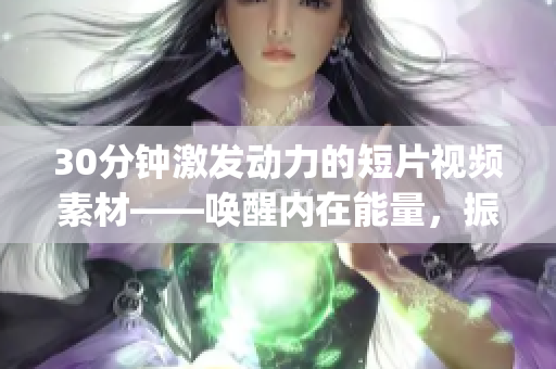 30分鐘激發(fā)動力的短片視頻素材——喚醒內在能量，振奮心靈，激勵未來(1)