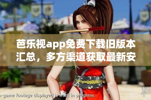 芭樂視app免費下載舊版本匯總，多方渠道獲取最新安裝包