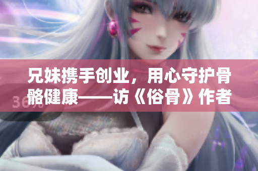 兄妹攜手創(chuàng)業(yè)，用心守護骨骼健康——訪《俗骨》作者懶散蒲公英