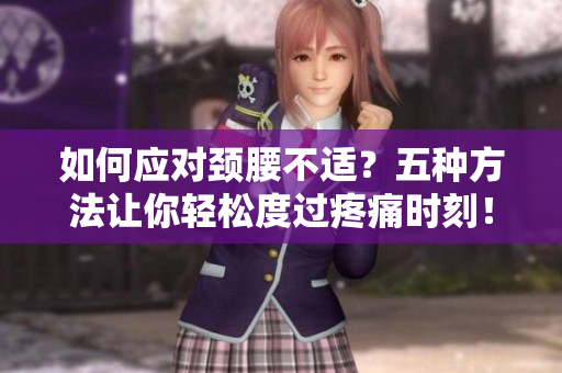 如何應對頸腰不適？五種方法讓你輕松度過疼痛時刻！