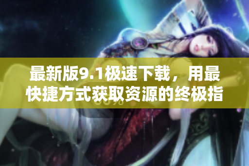 最新版9.1極速下載，用最快捷方式獲取資源的終極指南
