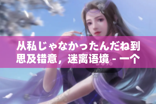 從私じゃなかったんだね到思及錯(cuò)意，迷離語境 - 一個(gè)編輯的反思