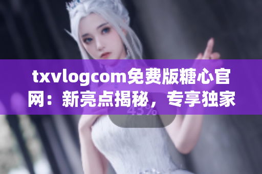 txvlogcom免費(fèi)版糖心官網(wǎng)：新亮點(diǎn)揭秘，專享獨(dú)家福利！