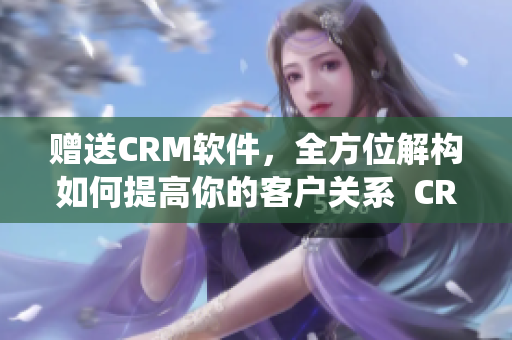 贈(zèng)送CRM軟件，全方位解構(gòu)如何提高你的客戶關(guān)系  CRM軟件系統(tǒng)完全免費(fèi)使用