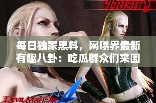 每日獨家黑料，網(wǎng)曝界最新有趣八卦：吃瓜群眾們來圍觀！