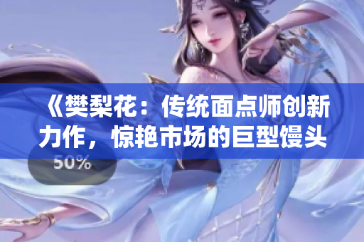 《樊梨花：傳統(tǒng)面點師創(chuàng)新力作，驚艷市場的巨型饅頭》