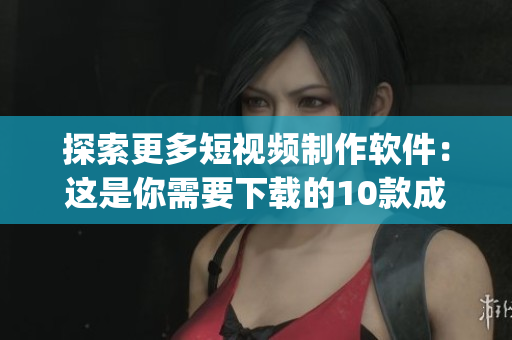 探索更多短視頻制作軟件：這是你需要下載的10款成品短視頻app！