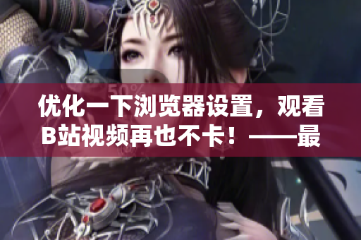 優(yōu)化一下瀏覽器設(shè)置，觀看B站視頻再也不卡！——最佳瀏覽器設(shè)置指南