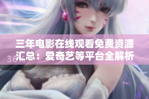 三年電影在線觀看免費(fèi)資源匯總：愛奇藝等平臺(tái)全解析，讓你足不出戶看遍經(jīng)典好片！