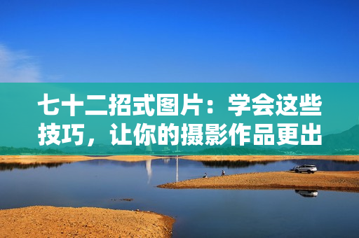 七十二招式圖片：學會這些技巧，讓你的攝影作品更出彩