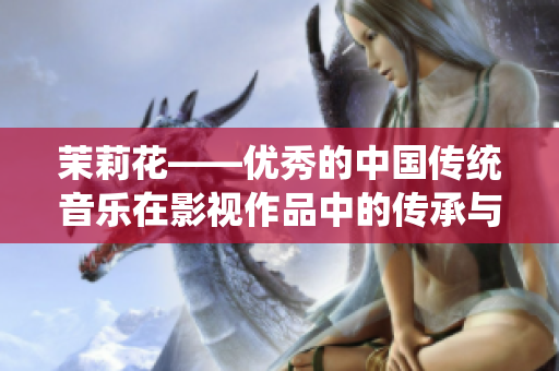 茉莉花——優(yōu)秀的中國傳統音樂在影視作品中的傳承與展現