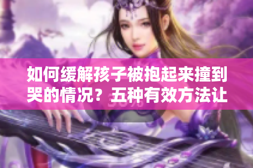 如何緩解孩子被抱起來撞到哭的情況？五種有效方法讓你輕松應對