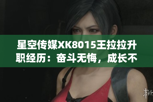 星空傳媒XK8015王拉拉升職經(jīng)歷：奮斗無(wú)悔，成長(zhǎng)不止(1)