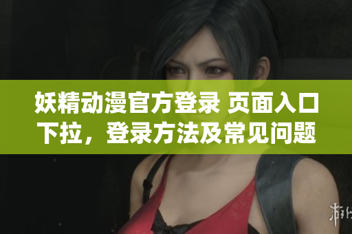 妖精動漫官方登錄 頁面入口下拉，登錄方法及常見問題解答指南(1)