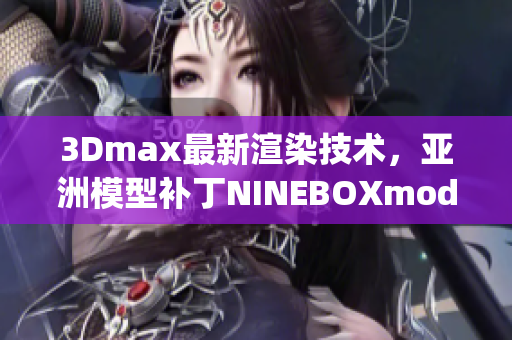 3Dmax最新渲染技術(shù)，亞洲模型補丁NINEBOXmod引領(lǐng)潮流(1)