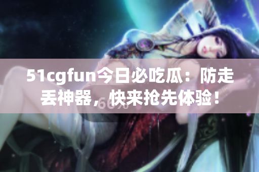 51cgfun今日必吃瓜：防走丟神器，快來搶先體驗！