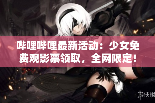嗶哩嗶哩最新活動(dòng)：少女免費(fèi)觀影票領(lǐng)取，全網(wǎng)限定！