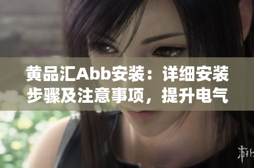 黃品匯Abb安裝：詳細(xì)安裝步驟及注意事項(xiàng)，提升電氣設(shè)備效率(1)