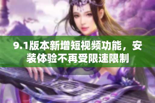 9.1版本新增短視頻功能，安裝體驗不再受限速限制