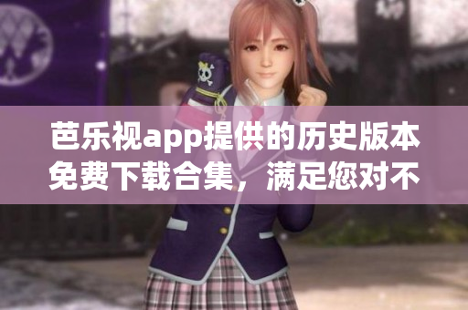 芭樂視app提供的歷史版本免費下載合集，滿足您對不同版本的需求(1)