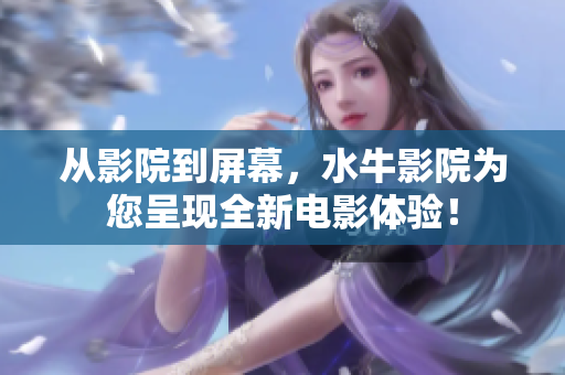 從影院到屏幕，水牛影院為您呈現(xiàn)全新電影體驗！