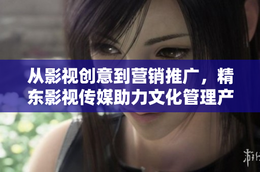 從影視創(chuàng)意到營(yíng)銷推廣，精東影視傳媒助力文化管理產(chǎn)業(yè)發(fā)展
