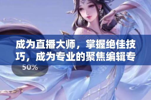 成為直播大師，掌握絕佳技巧，成為專業(yè)的聚焦編輯專家