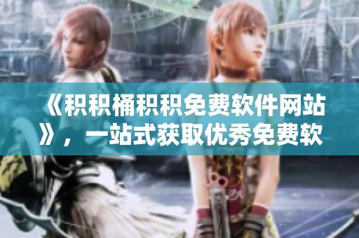 《積積桶積積免費軟件網站》，一站式獲取優(yōu)秀免費軟件!