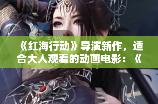 《紅海行動》導演新作，適合大人觀看的動畫電影：《無垢》