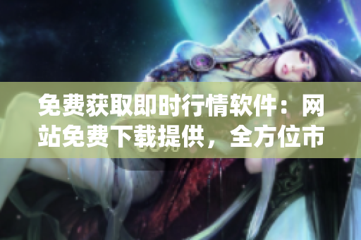免費(fèi)獲取即時(shí)行情軟件：網(wǎng)站免費(fèi)下載提供，全方位市場(chǎng)行情實(shí)時(shí)更新(1)