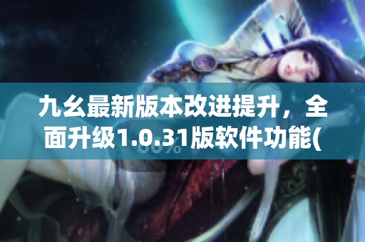 九幺最新版本改進提升，全面升級1.0.31版軟件功能(1)
