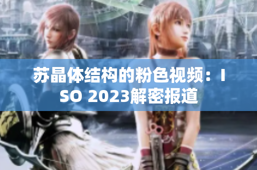 蘇晶體結(jié)構(gòu)的粉色視頻：ISO 2023解密報道