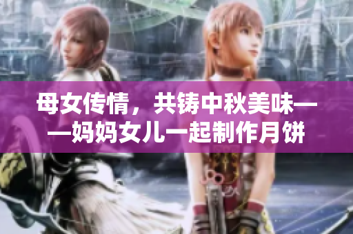 母女傳情，共鑄中秋美味——媽媽女兒一起制作月餅
