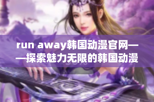 run away韓國(guó)動(dòng)漫官網(wǎng)——探索魅力無(wú)限的韓國(guó)動(dòng)漫世界