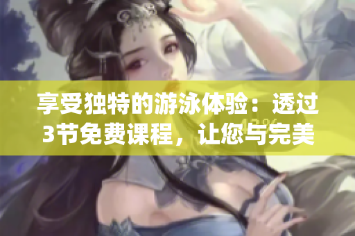 享受獨(dú)特的游泳體驗(yàn)：透過3節(jié)免費(fèi)課程，讓您與完美身材零距離接觸(1)