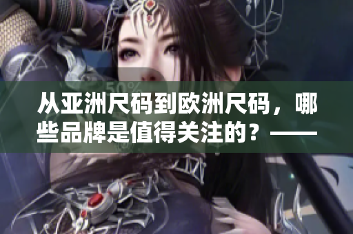 從亞洲尺碼到歐洲尺碼，哪些品牌是值得關(guān)注的？——時(shí)尚編輯推薦