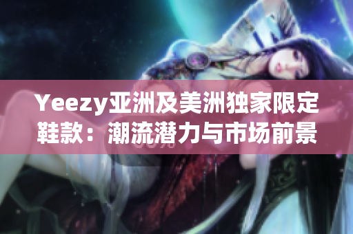 Yeezy亞洲及美洲獨(dú)家限定鞋款：潮流潛力與市場前景深度剖析