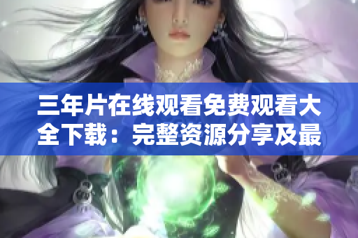 三年片在線觀看免費(fèi)觀看大全下載：完整資源分享及最新更新