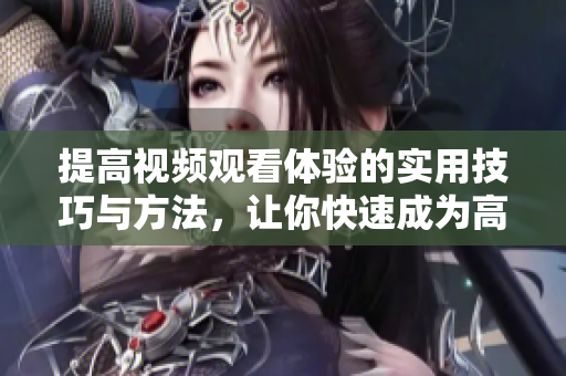 提高視頻觀看體驗的實用技巧與方法，讓你快速成為高效觀眾！
