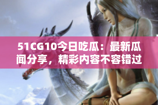 51CG10今日吃瓜：最新瓜聞分享，精彩內(nèi)容不容錯(cuò)過(guò)